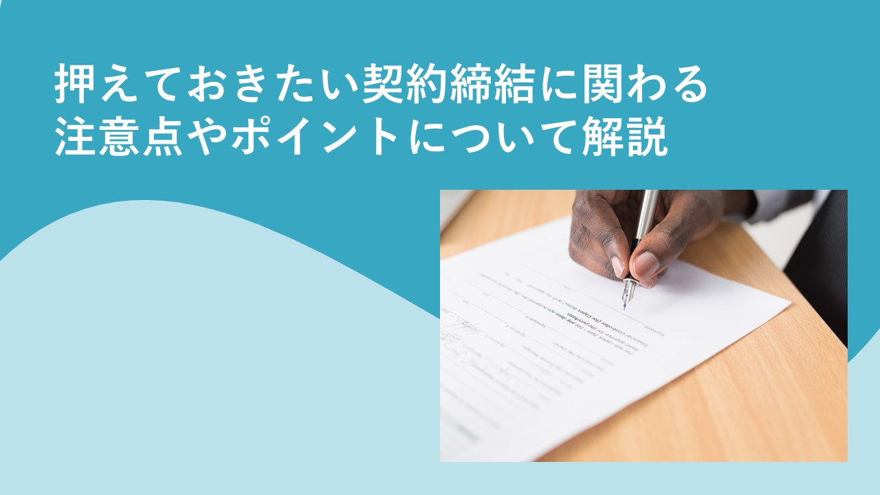 契約締結の注意点や押えておきたいポイントについて解説!